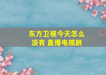 东方卫视今天怎么没有 直播电视剧